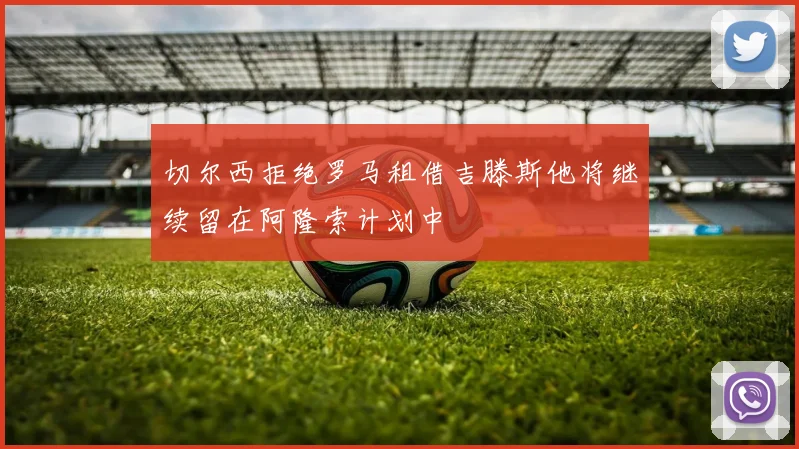 切尔西拒绝罗马租借吉滕斯他将继续留在阿隆索计划中