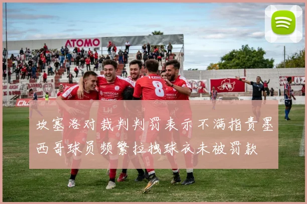 坎塞洛对裁判判罚表示不满指责墨西哥球员频繁拉拽球衣未被罚款