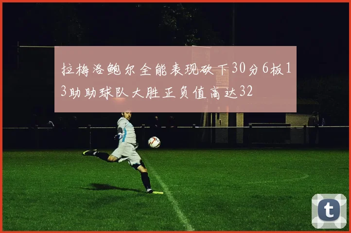 拉梅洛鲍尔全能表现砍下30分6板13助助球队大胜正负值高达32