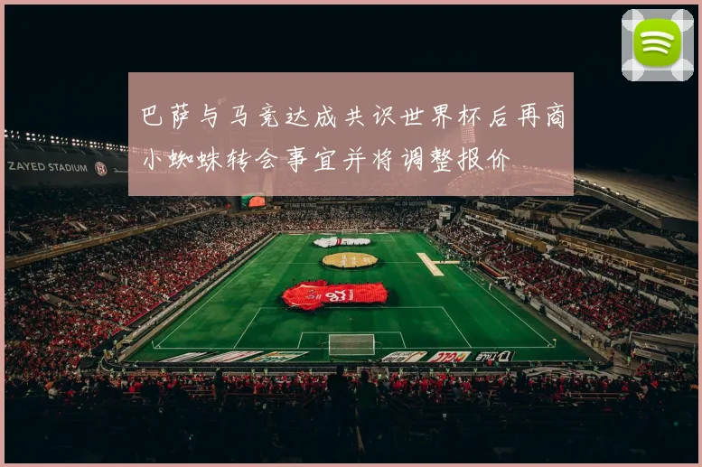 巴萨与马竞达成共识世界杯后再商小蜘蛛转会事宜并将调整报价