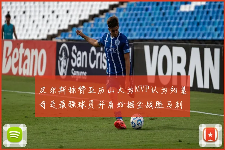 皮尔斯称赞亚历山大为MVP认为约基奇是最强球员并看好掘金战胜马刺