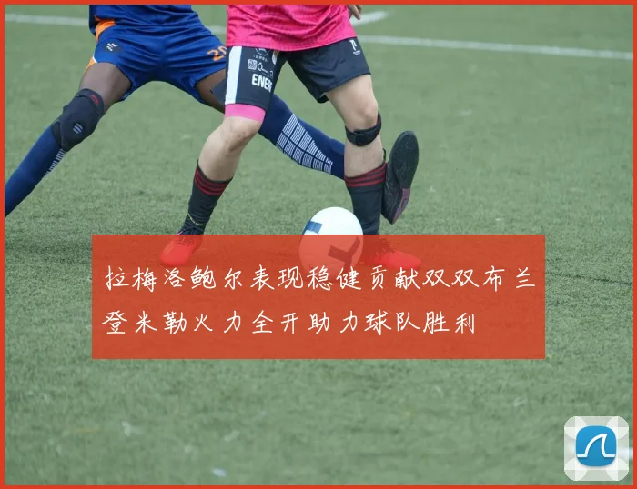 拉梅洛鲍尔表现稳健贡献双双布兰登米勒火力全开助力球队胜利