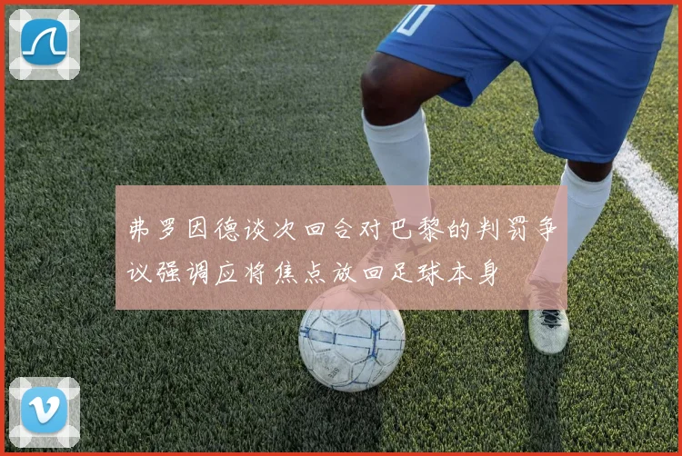 弗罗因德谈次回合对巴黎的判罚争议强调应将焦点放回足球本身