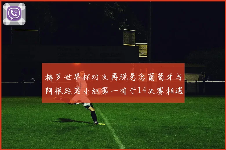 梅罗世界杯对决再现悬念葡萄牙与阿根廷若小组第一将于14决赛相遇
