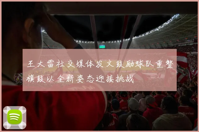 王大雷社交媒体发文鼓励球队重整旗鼓以全新姿态迎接挑战