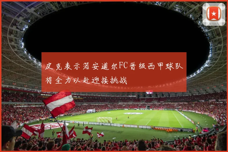 皮克表示若安道尔FC晋级西甲球队将全力以赴迎接挑战