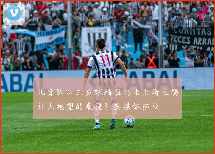 北京队以三分球精准打击上海主场让人绝望的表现引发媒体热议