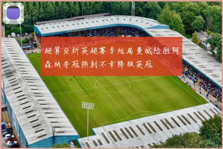 超算分析英超赛季结局曼城险胜阿森纳夺冠热刺不幸降级英冠