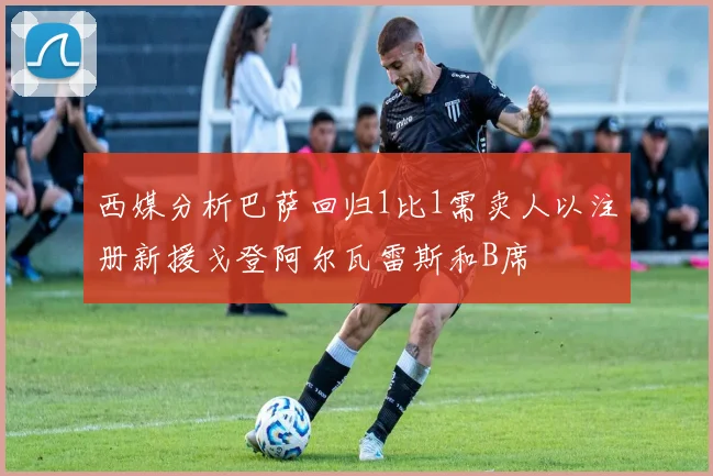 西媒分析巴萨回归1比1需卖人以注册新援戈登阿尔瓦雷斯和B席