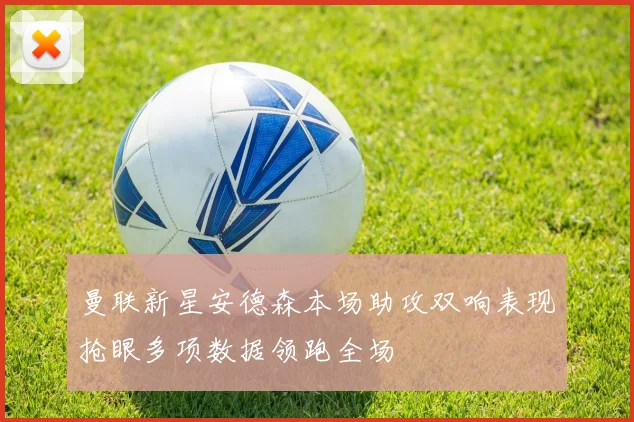 曼联新星安德森本场助攻双响表现抢眼多项数据领跑全场