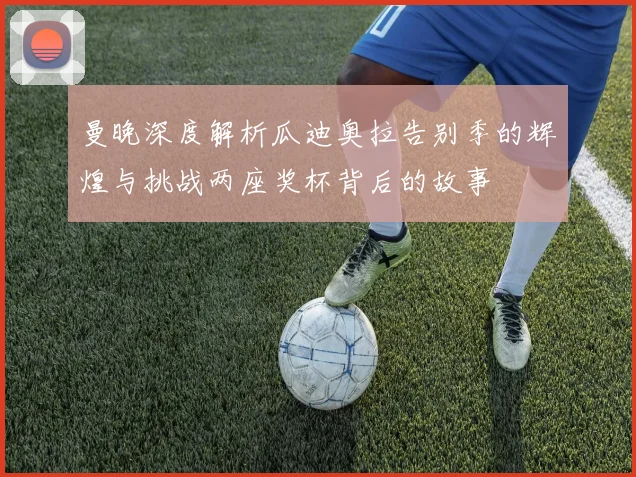 曼晚深度解析瓜迪奥拉告别季的辉煌与挑战两座奖杯背后的故事
