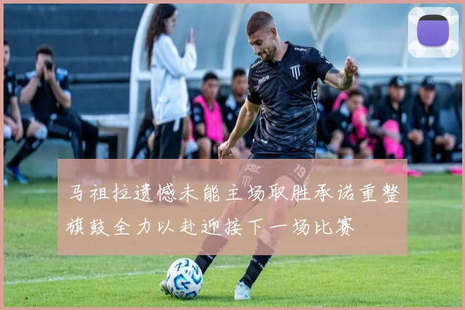 马祖拉遗憾未能主场取胜承诺重整旗鼓全力以赴迎接下一场比赛