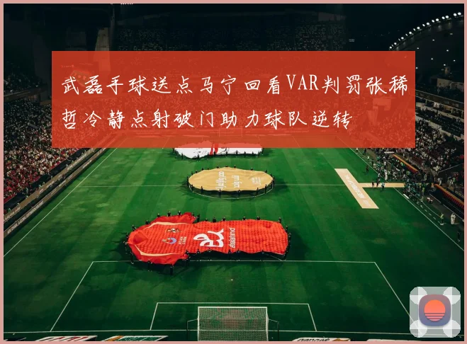 武磊手球送点马宁回看VAR判罚张稀哲冷静点射破门助力球队逆转