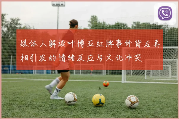 媒体人解读叶博亚红牌事件背后真相引发的情绪反应与文化冲突