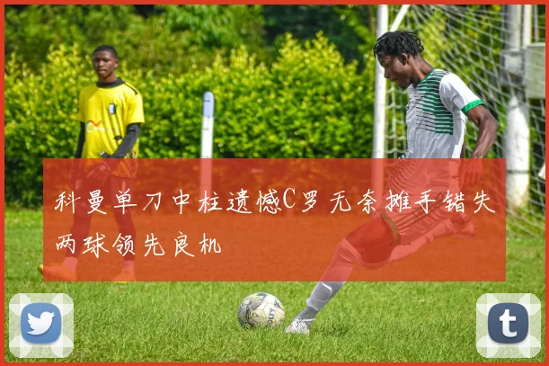 科曼单刀中柱遗憾C罗无奈摊手错失两球领先良机