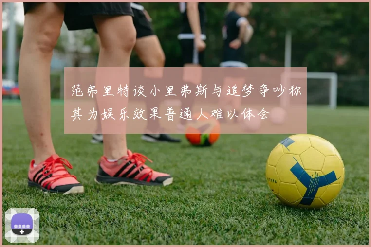 范弗里特谈小里弗斯与追梦争吵称其为娱乐效果普通人难以体会